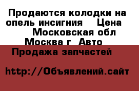 Продаются колодки на опель инсигния  › Цена ­ 500 - Московская обл., Москва г. Авто » Продажа запчастей   